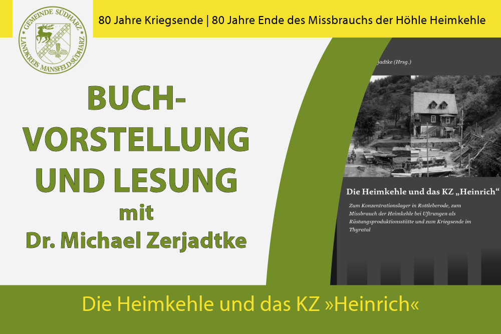 Anlässlich des 80-jährigen Gedenkens an das Ende des Zweiten Weltkrieges und das Ende des Missbrauchs der Höhle Heimkehle veranstaltet die Gemeinde Südharz am Samstag, dem 5.4.2025 eine Gedenkveranstaltung. Zu diesem Anlass ist erstmals ein Sammelband mit historischen Beiträgen nur zur Heimkehle als Rüstungsbetrieb und zum KZ Heinrich in Rottleberode erschienen. Der Band wird am 5.4.2025 von Herausgeber Dr. Michael Zerjadtke vorgestellt.